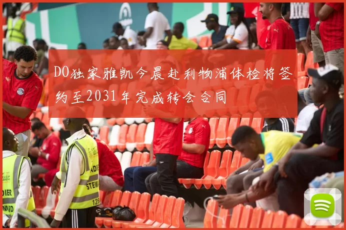 DO独家雅凯今晨赴利物浦体检将签约至2031年完成转会合同